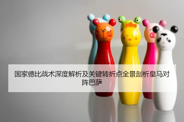 国家德比战术深度解析及关键转折点全景剖析皇马对阵巴萨