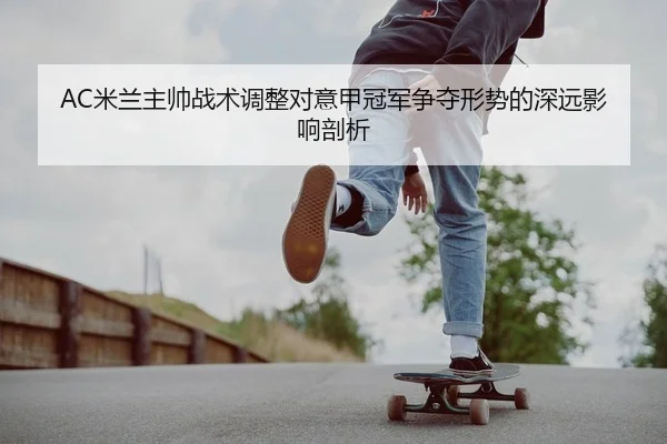 AC米兰主帅战术调整对意甲冠军争夺形势的深远影响剖析