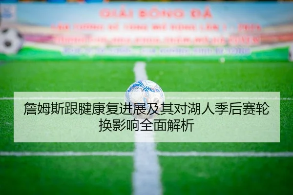 詹姆斯跟腱康复进展及其对湖人季后赛轮换影响全面解析